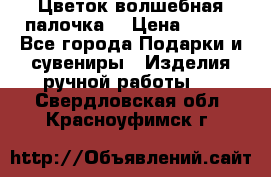  Цветок-волшебная палочка. › Цена ­ 500 - Все города Подарки и сувениры » Изделия ручной работы   . Свердловская обл.,Красноуфимск г.